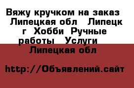 Вяжу кручком на заказ - Липецкая обл., Липецк г. Хобби. Ручные работы » Услуги   . Липецкая обл.